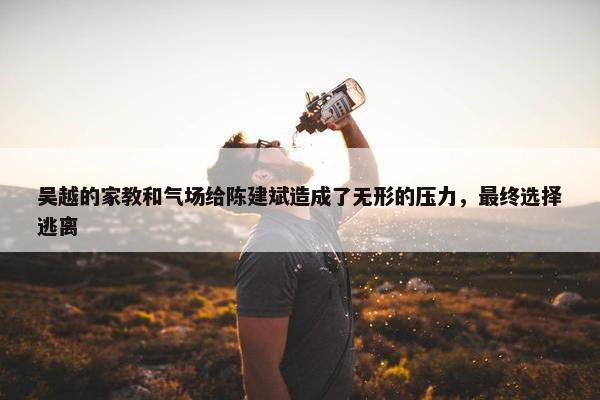 吴越的家教和气场给陈建斌造成了无形的压力，最终选择逃离