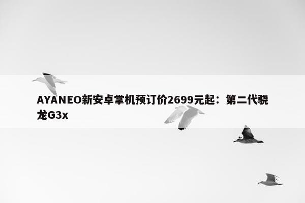 AYANEO新安卓掌机预订价2699元起：第二代骁龙G3x