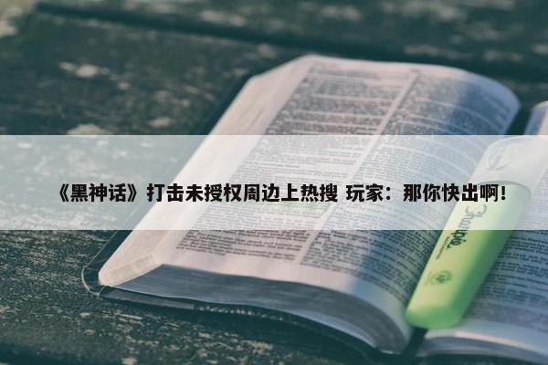 《黑神话》打击未授权周边上热搜 玩家：那你快出啊！