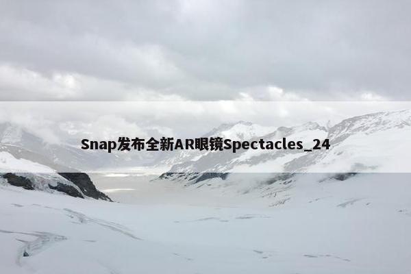 Snap发布全新AR眼镜Spectacles_24