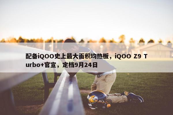 配备iQOO史上最大面积均热板，iQOO Z9 Turbo+官宣，定档9月24日