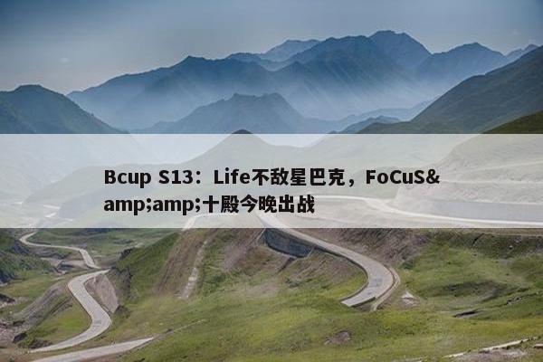 Bcup S13：Life不敌星巴克，FoCuS&amp;十殿今晚出战