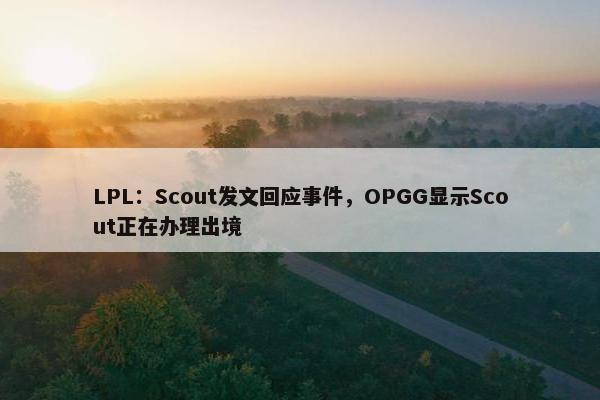 LPL：Scout发文回应事件，OPGG显示Scout正在办理出境