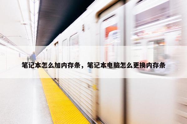 笔记本怎么加内存条，笔记本电脑怎么更换内存条