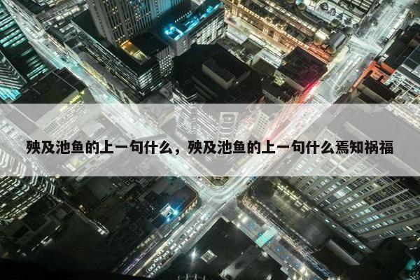 殃及池鱼的上一句什么，殃及池鱼的上一句什么焉知祸福