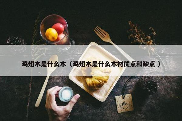 鸡翅木是什么木（鸡翅木是什么木材优点和缺点 ）