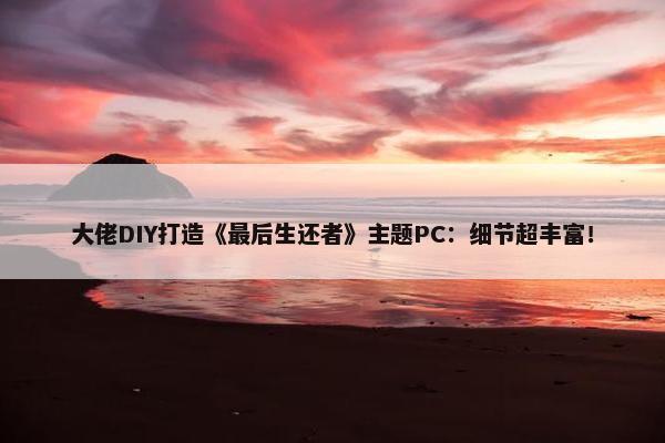 大佬DIY打造《最后生还者》主题PC：细节超丰富！