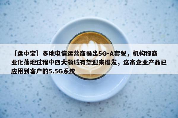 【盘中宝】多地电信运营商推出5G-A套餐，机构称商业化落地过程中四大领域有望迎来爆发，这家企业产品已应用到客户的5.5G系统