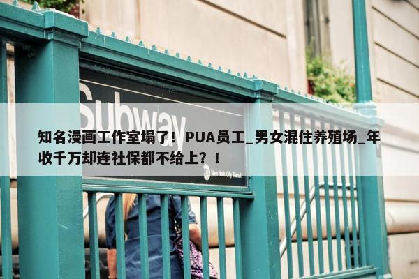 知名漫画工作室塌了！PUA员工_男女混住养殖场_年收千万却连社保都不给上？！