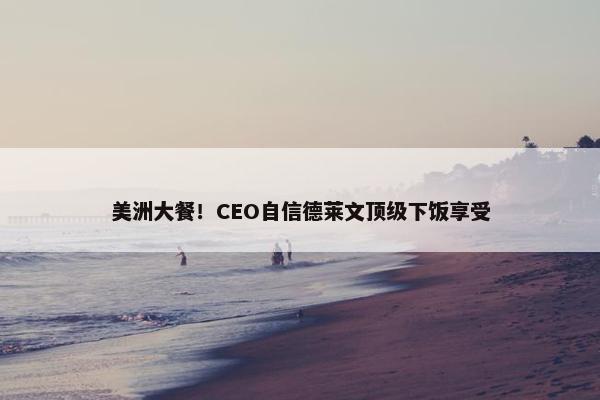 美洲大餐！CEO自信德莱文顶级下饭享受