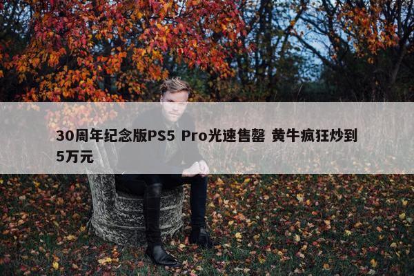 30周年纪念版PS5 Pro光速售罄 黄牛疯狂炒到5万元