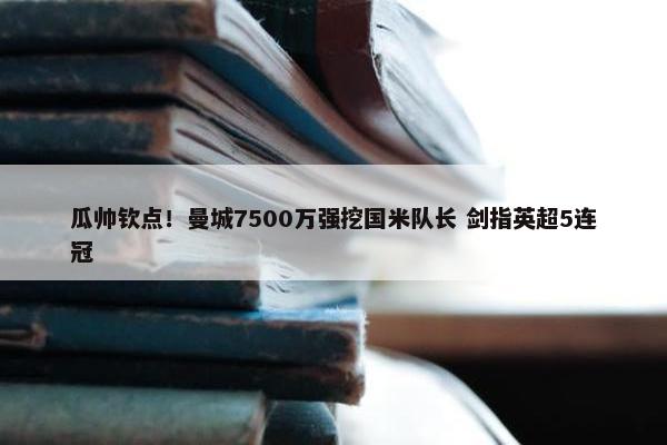 瓜帅钦点！曼城7500万强挖国米队长 剑指英超5连冠