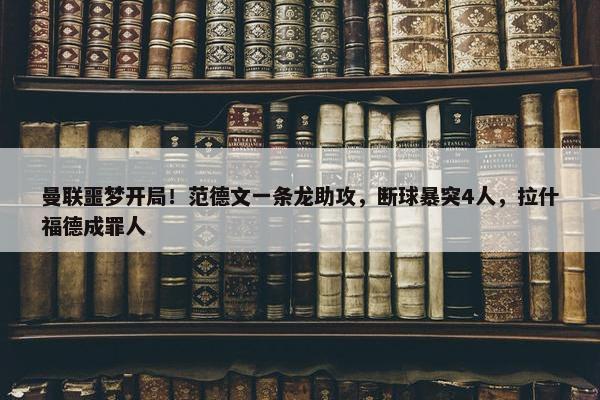 曼联噩梦开局！范德文一条龙助攻，断球暴突4人，拉什福德成罪人