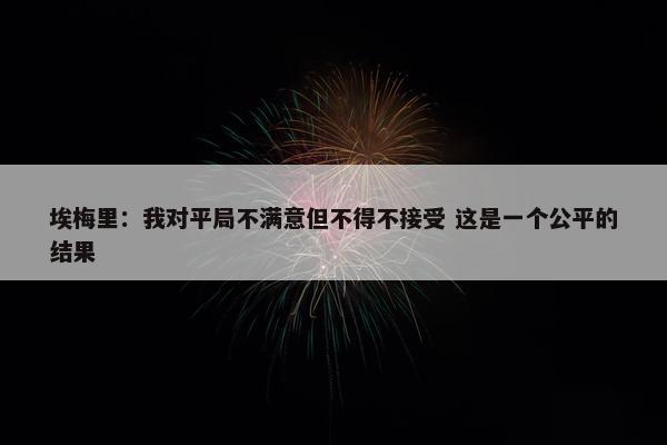 埃梅里：我对平局不满意但不得不接受 这是一个公平的结果