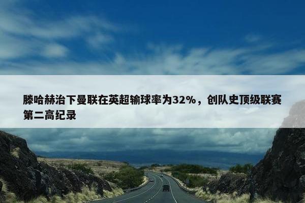 滕哈赫治下曼联在英超输球率为32%，创队史顶级联赛第二高纪录