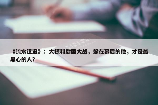 《流水迢迢》：大椋和尉国大战，躲在幕后的他，才是最黑心的人？