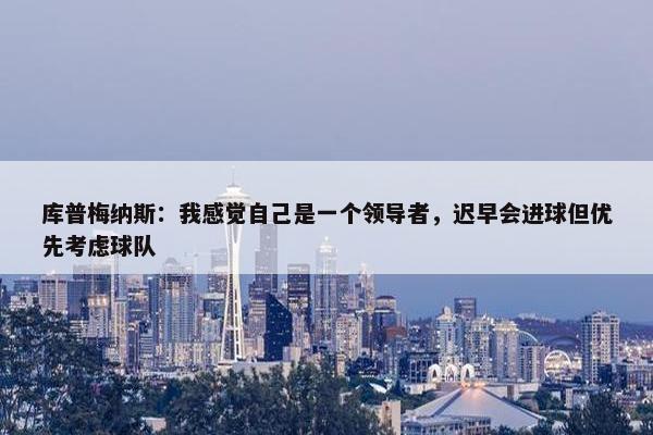 库普梅纳斯：我感觉自己是一个领导者，迟早会进球但优先考虑球队