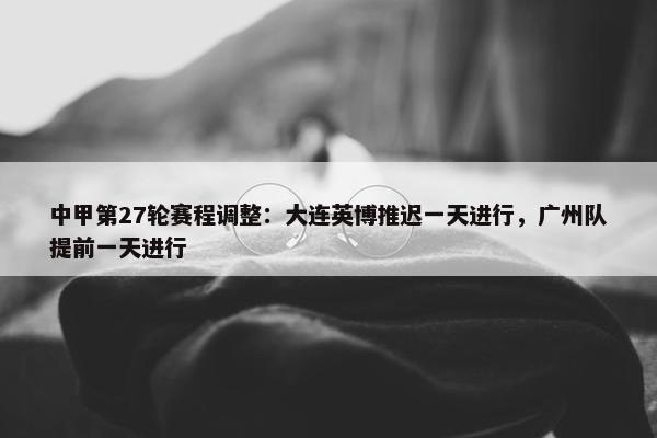 中甲第27轮赛程调整：大连英博推迟一天进行，广州队提前一天进行