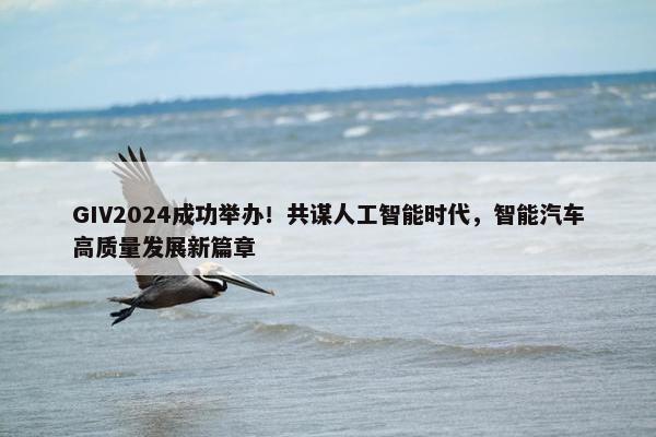 GIV2024成功举办！共谋人工智能时代，智能汽车高质量发展新篇章