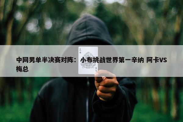 中网男单半决赛对阵：小布挑战世界第一辛纳 阿卡VS梅总