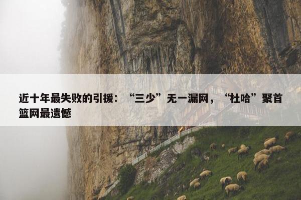 近十年最失败的引援：“三少”无一漏网，“杜哈”聚首篮网最遗憾