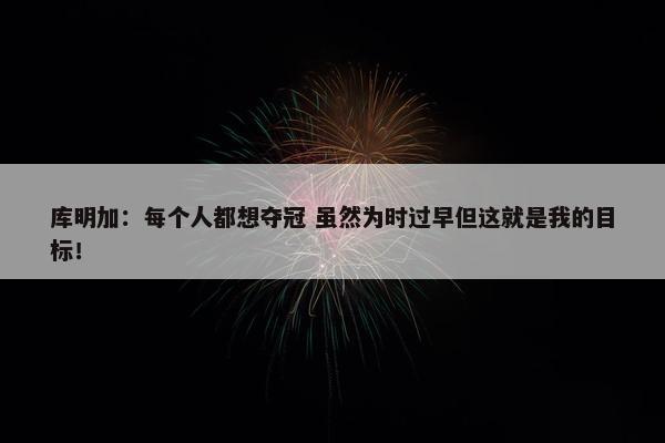 库明加：每个人都想夺冠 虽然为时过早但这就是我的目标！