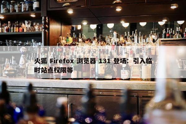 火狐 Firefox 浏览器 131 登场：引入临时站点权限等