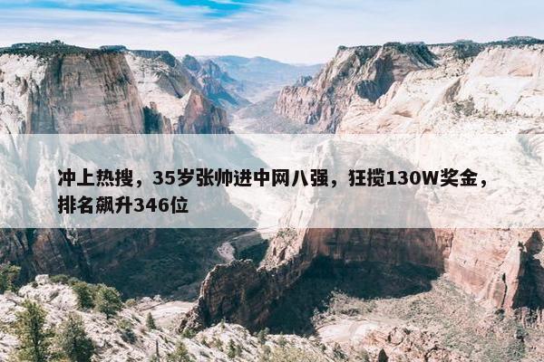 冲上热搜，35岁张帅进中网八强，狂揽130W奖金，排名飙升346位