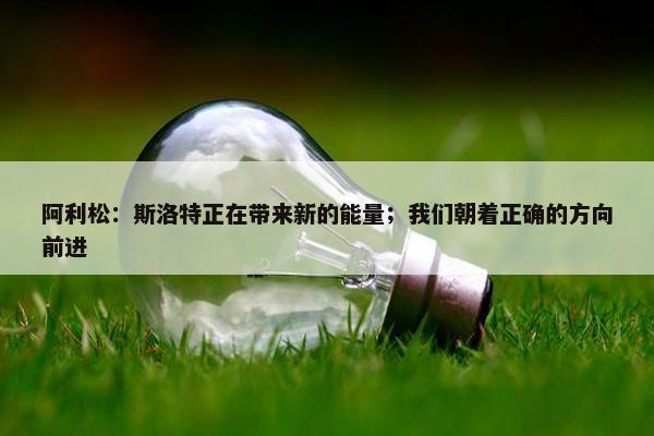 阿利松：斯洛特正在带来新的能量；我们朝着正确的方向前进