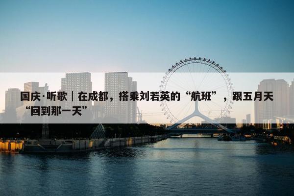 国庆·听歌│在成都，搭乘刘若英的“航班”，跟五月天“回到那一天”