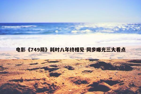 电影《749局》耗时八年终相见 同步曝光三大看点