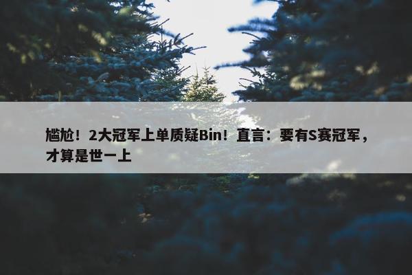 尴尬！2大冠军上单质疑Bin！直言：要有S赛冠军，才算是世一上