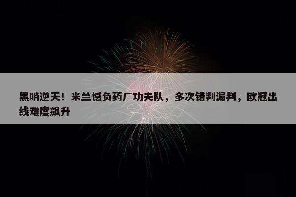 黑哨逆天！米兰憾负药厂功夫队，多次错判漏判，欧冠出线难度飙升