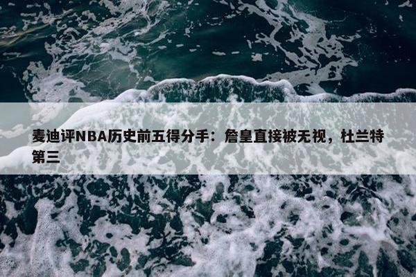 麦迪评NBA历史前五得分手：詹皇直接被无视，杜兰特第三