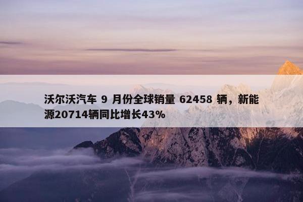 沃尔沃汽车 9 月份全球销量 62458 辆，新能源20714辆同比增长43%