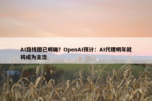 AI路线图已明确？OpenAI预计：AI代理明年就将成为主流