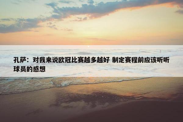 孔萨：对我来说欧冠比赛越多越好 制定赛程前应该听听球员的感想