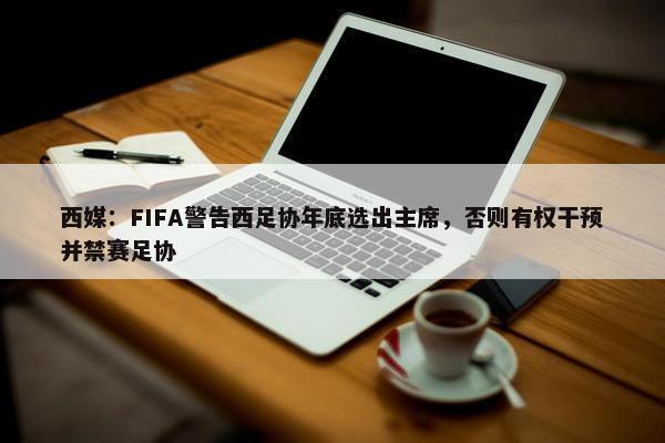 西媒：FIFA警告西足协年底选出主席，否则有权干预并禁赛足协