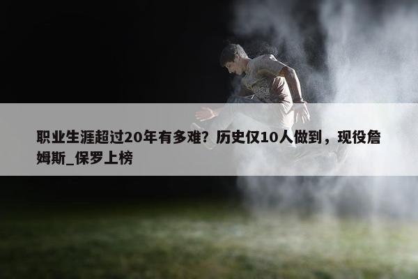 职业生涯超过20年有多难？历史仅10人做到，现役詹姆斯_保罗上榜