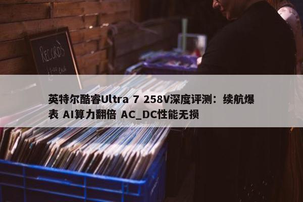 英特尔酷睿Ultra 7 258V深度评测：续航爆表 AI算力翻倍 AC_DC性能无损