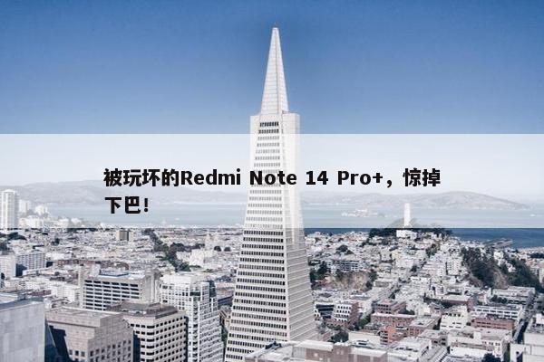 被玩坏的Redmi Note 14 Pro+，惊掉下巴！