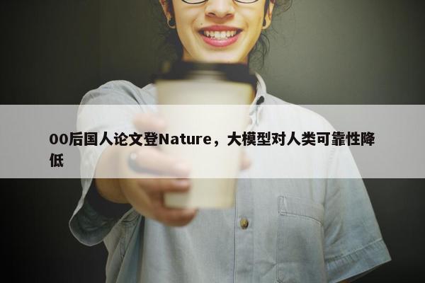 00后国人论文登Nature，大模型对人类可靠性降低