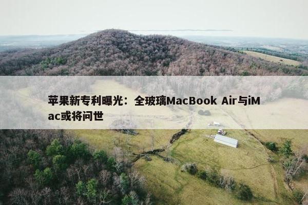 苹果新专利曝光：全玻璃MacBook Air与iMac或将问世