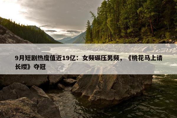 9月短剧热度值近19亿：女频碾压男频，《桃花马上请长缨》夺冠