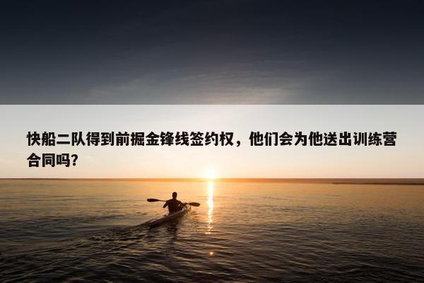 快船二队得到前掘金锋线签约权，他们会为他送出训练营合同吗？