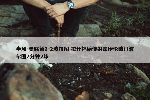 半场-曼联暂2-2波尔图 拉什福德传射霍伊伦破门波尔图7分钟2球