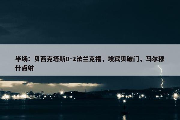 半场：贝西克塔斯0-2法兰克福，埃宾贝破门，马尔穆什点射