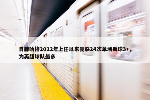 自滕哈格2022年上任以来曼联24次单场丢球3+，为英超球队最多