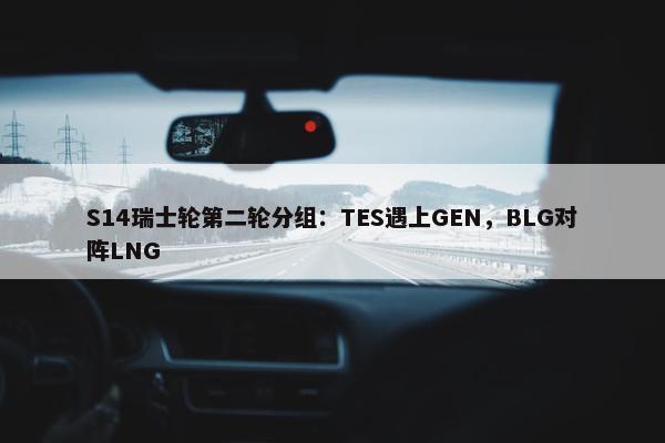 S14瑞士轮第二轮分组：TES遇上GEN，BLG对阵LNG