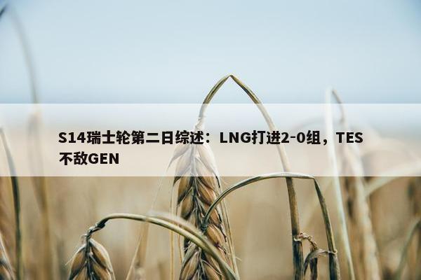 S14瑞士轮第二日综述：LNG打进2-0组，TES不敌GEN